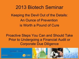2013 Biotech Seminar
   Keeping the Devil Out of the Details:
        An Ounce of Prevention
       is Worth a Pound of Cure

Proactive Steps You Can and Should Take
 Prior to Undergoing a Financial Audit or
         Corporate Due Diligence
 