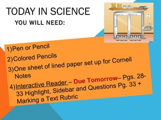 TODAY IN SCIENCE
   YOU WILL NEED:



1) Pe n or Pencil
2) Colo  red Pencils
                                  up for Cornell
                     ed paper set
 3) One sheet of lin
    Notes                               r ow– Pgs. 28-
                       r – Due Tomor
 4) Inte ractive Reade              s tions Pg. 33 +
                    idebar and Que
    3 3 Highlight, S       ic
     Markin  g a Text Rubr
 