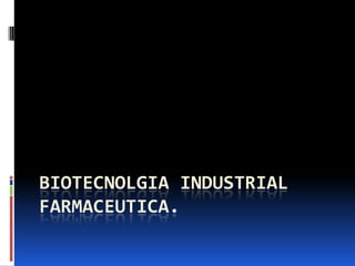BIOTECNOLGIA INDUSTRIAL
FARMACEUTICA.
 