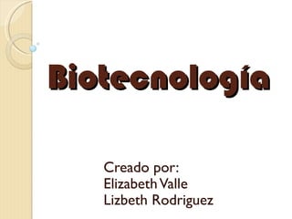 Biotecnología Creado por: Elizabeth Valle  Lizbeth Rodriguez  