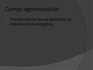 Campo agroindustrial
   Transformación de los desechos en
    materia prima energética.
 