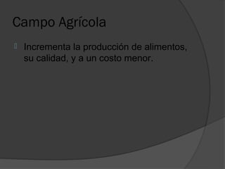Campo Agrícola
   Incrementa la producción de alimentos,
    su calidad, y a un costo menor.
 