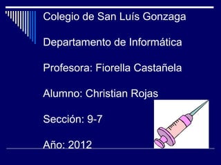 Colegio de San Luís Gonzaga

Departamento de Informática

Profesora: Fiorella Castañela

Alumno: Christian Rojas

Sección: 9-7

Año: 2012
 