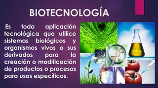 BIOTECNOLOGÍA
 Es toda aplicación
tecnológica que utilice
sistemas biológicos y
organismos vivos o sus
derivados para la
creación o modificación
de productos o procesos
para usos específicos.
 