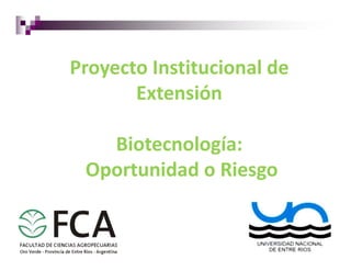 Proyecto Institucional de
Extensión
Biotecnología:Biotecnología:
Oportunidad o Riesgo
 