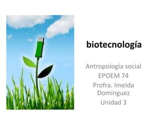 biotecnología
Antropología social
EPOEM 74
Profra. Imelda
Domínguez
Unidad 3
 
