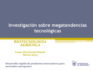 Investigación sobre megatendencias
tecnológicas
BIOTECNOLOGÍA
AGRÍCOLA
Laura Provincial Simón
Marzo 2014
Desarrollo rápido de productos innovadores para
mercados emergentes
 