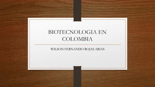BIOTECNOLOGIA EN
COLOMBIA
WILSON FERNANDO ROJAS ARIAS
 