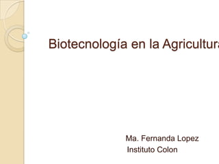 Biotecnología en la Agricultura




             Ma. Fernanda Lopez
             Instituto Colon
 