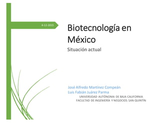 4-12-2015
Biotecnología en
México
Situación actual
José Alfredo Martínez Compeán
Luis Fabián Juárez Parma
UNIVERSIDAD AUTÓNOMA DE BAJA CALIFORNIA
FACULTAD DE INGENIERÍA Y NEGOCIOS SAN QUINTÍN
 