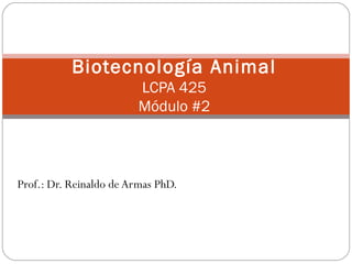 Prof.: Dr. Reinaldo de Armas PhD.
Biotecnología Animal
LCPA 425
Módulo #2
 