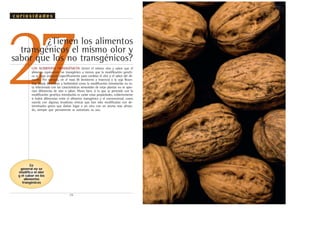 .32.
27¿Tienen los alimentos
transgénicos el mismo olor y
sabor que los no transgénicos?
LOS ALIMENTOS TRANSGÉNICOS tienen el mismo olor y sabor que el
alimento equivalente no transgénico a menos que la modificación genéti-
ca se haya realizado específicamente para cambiar el olor o el sabor del ali-
mento. Por ejemplo, en el maíz Bt (resistente a insectos) o la soja Roun-
dup Ready (resistente a herbicidas) como la modificación introducida no es-
tá relacionada con las características sensoriales de estas plantas no se apre-
cian diferencias de olor o sabor. Ahora bien, si lo que se pretende con la
modificación genética introducida es variar estas propiedades, evidentemente
si habrá diferencias entre el alimento transgénico y el convencional, como
sucede con algunas levaduras vínicas que han sido modificadas con de-
terminados genes que darían lugar a un vino con un aroma más afruta-
do, siempre que previamente se autorizara su uso.
En
general no se
modifica el olor
y el sabor en los
alimentos
trangénicos
c u r i o s i d a d e s
 