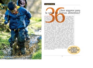 .43.
36
s e g u r i d a d
LOS NUEVOS ALIMENTOS incluidos los transgénicos son seguros hasta
el máximo nivel de seguridad que permite garantizar el conocimiento ac-
tual. Después de varios años de consumo de varios alimentos transgéni-
cos, principalmente en Estados Unidos, consumidos por millones de per-
sonas, no se ha detectado ningún caso de efecto adverso para la salud
humana. Los nuevos alimentos antes de ser comercializados se someten a
estudios exhaustivos para demostrar que no tienen riesgos para la salud
del consumidor, no suponen un riesgo de contaminación medioambiental,
y no ponen en peligro la diversidad de las especies. Además hay que ase-
gurarse que su etiquetado no induce a error, no difiere de otros alimen-
tos o ingredientes alimentarios a los que sustituye, y su consumo no im-
plica desventajas nutricionales. La aplicación de la biotecnología moderna
en la obtención de alimentos no conlleva necesariamente una pérdida de
seguridad con respecto a las tecnologías tradicionales. Hasta la fecha no
se ha publicado ningún estudio epidemiológico que demuestre que los
alimentos obtenidos por biotecnología moderna sean menos seguros que
los alimentos tradicionales. En algunos de los nuevos alimentos la biotec-
nología moderna permite eliminar ciertos componentes tóxicos o poco be-
neficiosos para la salud antes no considerados como tales o impedir el
desarrollo de microorganismos patógenos o de sus toxinas. Los alimentos
obtenidos por biotecnología moderna pueden poseer periodos de conser-
vación y estabilidad mayores, sin el empleo de aditivos o conservantes quí-
micos. El hecho que algunas variedades de plantas transgénicas resistan la
contaminación por bacterias, virus o insectos disminuye los tratamientos con
plaguicidas, de forma que su cultivo ocasiona un menor impacto ambien-
tal. La seguridad de los alimentos obtenidos por biotecnología tradicional
se basa en que se han considerado seguros debido a la larga experiencia en
su consumo, de manera que, en general, ni siquiera se han de-
sarrollado en estos alimentos procedimientos de evaluación
de su seguridad tan exhaustivos como los que se hacen
con los nuevos alimentos.
¿Son seguros para
la salud los nuevos alimentos?
Los alimentos
obtenidos por
biotecnología moderna
son tan seguros como
los alimentos
tradicionales
 