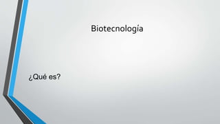 Biotecnología
¿Qué es?
 