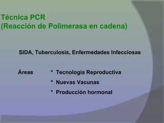 Técnica PCR
(Reacción de Polimerasa en cadena)

SIDA, Tuberculosis, Enfermedades Infecciosas

Áreas

* Tecnología Reproductiva
* Nuevas Vacunas
* Producción hormonal

 
