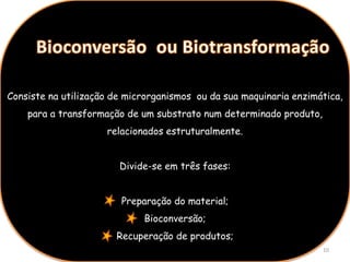 Consiste na utilização de microrganismos ou da sua maquinaria enzimática,
    para a transformação de um substrato num determinado produto,
                     relacionados estruturalmente.


                        Divide-se em três fases:


                        Preparação do material;
                             Bioconversão;
                       Recuperação de produtos;
                                                                    10
 
