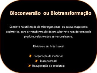 Bioconversão  ou BiotransformaçãoConsiste na utilização de microrganismos  ou da sua maquinaria enzimática, para a transformação de um substrato num determinado produto, relacionados estruturalmente.Divide-se em três fases:Preparação do material;Bioconversão;Recuperação de produtos;10
