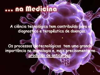 … na MedicinaA ciência tecnológica tem contribuído para o diagnostico e terapêutica de doenças.Os processos biotecnológicos  tem uma grande importância na imunologia e, mais precisamente na produção de anticorpos.4