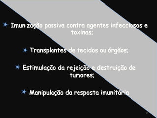 Imunização passiva contra agentes infecciosos e toxinas;Transplantes de tecidos ou órgãos;Estimulação da rejeição e destruição de tumores;Manipulação da resposta imunitária8