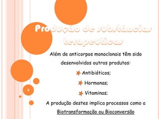 Produção de substâncias terapeuticasAlém de anticorpos monoclonais têm sido desenvolvidos outros produtos: Antibióticos; Hormonas; Vitaminas;A produção destes implica processos como a Biotransformação ou Bioconversão9