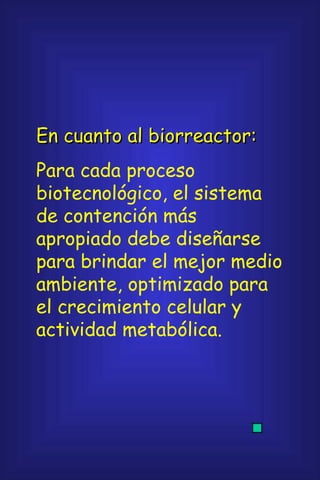 En cuanto al biorreactor: Para cada proceso biotecnológico, el sistema de contención más apropiado debe diseñarse para brindar el mejor medio ambiente, optimizado para el crecimiento celular y actividad metabólica. 