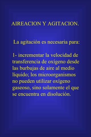 AIREACION Y AGITACION. La agitación es necesaria para: 1- incrementar la velocidad de transferencia de oxígeno desde las burbujas de aire al medio líquido; los microorganismos no pueden utilizar oxígeno gaseoso, sino solamente el que se encuentra en disolución. 