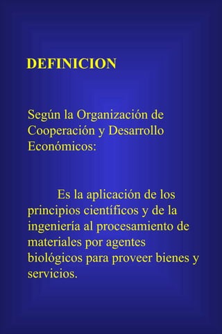 DEFINICION Según la Organización de Cooperación y Desarrollo  Económicos: Es la aplicación de los principios científicos y de la ingeniería al procesamiento de materiales por agentes biológicos para proveer bienes y servicios. 