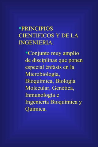 PRINCIPIOS CIENTIFICOS Y DE LA INGENIERIA: Conjunto muy amplio de disciplinas que ponen especial énfasis en la Microbiología, Bioquímica, Biología Molecular, Genética, Inmunología e Ingeniería Bioquímica y Química. 