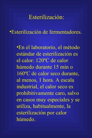 Esterilización de fermentadores. Esterilización: En el laboratorio, el método estándar de esterilización es el calor: 120ºC de calor húmedo durante 15 min o 160ºC de calor seco durante, al menos, 1 hora. A escala industrial, el calor seco es prohibitivamente caro, salvo en casos muy especiales y se utiliza, habitualmente, la esterilización por calor húmedo. 