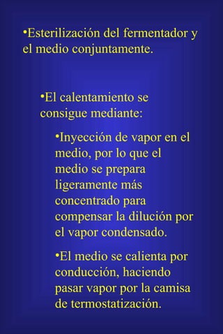 Esterilización del fermentador y el medio conjuntamente. El calentamiento se consigue mediante: Inyección de vapor en el medio, por lo que el medio se prepara ligeramente más concentrado para compensar la dilución por el vapor condensado. El medio se calienta por conducción, haciendo pasar vapor por la camisa de termostatización. 