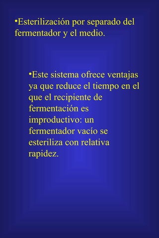Esterilización por separado del fermentador y el medio. Este sistema ofrece ventajas ya que reduce el tiempo en el que el recipiente de fermentación es improductivo: un fermentador vacío se esteriliza con relativa rapidez.  