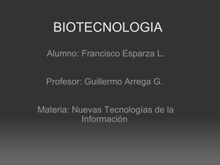 BIOTECNOLOGIA Alumno: Francisco Esparza L.     Profesor: Guillermo Arrega G.      Materia: Nuevas Tecnologías de la Información  