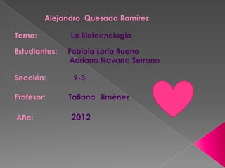 Alejandro Quesada Ramírez

Tema:          La Biotecnología

Estudiantes:   Fabiola Loria Ruano
               Adriana Navarro Serrano

Sección:        9-3

Profesor:      Tatiana Jiménez

Año:           2012
 