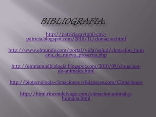 http://patriciazavtonii-cmc-
       patricia.blogspot.com/2010/11/clonacion.html

http://www.elmundo.com/portal/vida/salud/clonacion_hum
              ana_de_nuevo_proscrita.php

 http://emmanuelbiologia.blogspot.com/2010/09/clonacion-
                    de-animales.html

http://biotecnologia-clonaciones.wikispaces.com/Clonaciones

    http://html.rincondelvago.com/clonacion-animal-y-
                       humana.html
 