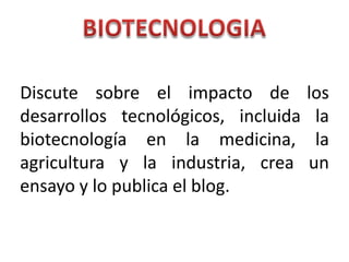 Discute sobre el impacto de          los
desarrollos tecnológicos, incluida    la
biotecnología en la medicina,         la
agricultura y la industria, crea     un
ensayo y lo publica el blog.
 