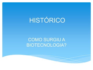 HISTÓRICO
COMO SURGIU A
BIOTECNOLOGIA?
 