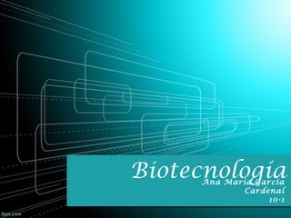 Biotecnología
Ana Maria Garcia
Cardenal
10-1

 