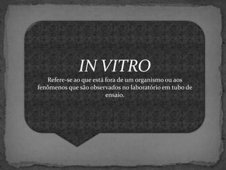 IN VITRO
Refere-se ao que está fora de um organismo ou aos
fenômenos que são observados no laboratório em tubo de
ensaio.

 