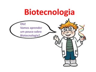 Biotecnologia
Olá!
Vamos aprender
um pouco sobre
Biotecnologia?
 