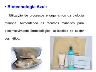 • Biotecnologia Azul: 
Utilização de processos e organismos da biologia 
marinha. Aumentando os recursos marinhos para 
desenvolvimento farmacológico, aplicações no sector 
cosmético. de produtos alimentares. 
 