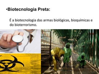 •Biotecnologia Preta: 
É a biotecnologia das armas biológicas, bioquímicas e 
do bioterrorismo. 
 