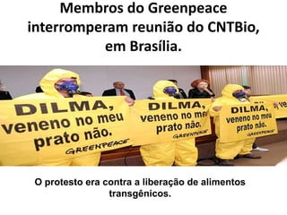 Membros do Greenpeace 
interromperam reunião do CNTBio, 
em Brasília. 
O protesto era contra a liberação de alimentos 
transgênicos. 
 
