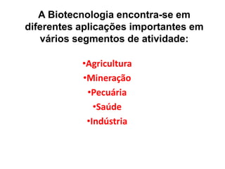 A Biotecnologia encontra-se em 
diferentes aplicações importantes em 
vários segmentos de atividade: 
•Agricultura 
•Mineração 
•Pecuária 
•Saúde 
•Indústria 
 