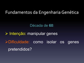 Fundamentos da Engenharia Genética
Década de 60:
 Intenção: manipular genes
Dificuldade: como isolar os genes
pretendidos?
 
