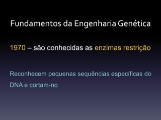 Fundamentos da Engenharia Genética
1970 – são conhecidas as enzimas restrição
Reconhecem pequenas sequências específicas do
DNA e cortam-no
 