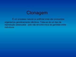 Clonagem
É um processo natural ou artificial onde são produzidos
organismos geneticamente idênticos. Trata-se de um tipo de
reprodução assexuada pois não envolve troca de gametas entre
indivíduos.
 