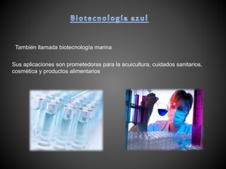 También llamada biotecnología marina
Sus aplicaciones son prometedoras para la acuicultura, cuidados sanitarios,
cosmética y productos alimentarios
 