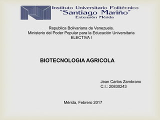 Republica Bolivariana de Venezuela.
Ministerio del Poder Popular para la Educación Universitaria
ELECTIVA I
Jean Carlos Zambrano
C.I.: 20830243
Mérida, Febrero 2017
BIOTECNOLOGIA AGRICOLA
 