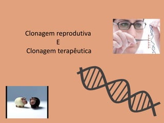 Clonagem reprodutiva
E
Clonagem terapêutica
 