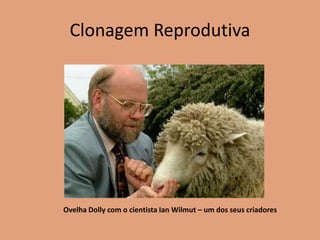 Clonagem Reprodutiva
Ovelha Dolly com o cientista Ian Wilmut – um dos seus criadores
 
